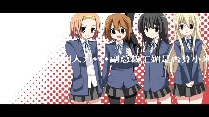 小米集团人力***副总裁王媚是否算小米集团高管?