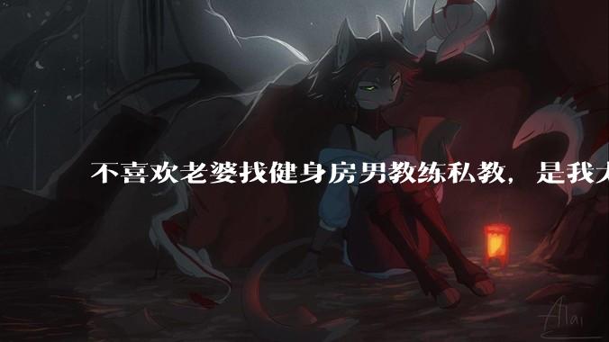 不喜欢老婆找健身房男教练私教,是我太狭隘了吗?