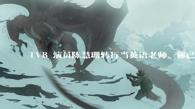 TVB 演员陈慧珊转行当英语老师,称已拿博士学位,如何看待她的选择?为什么这么多 TVB 演员转行?