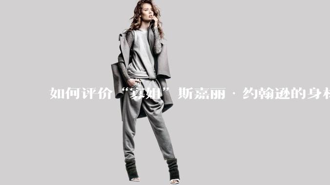 如何评价“寡姐”斯嘉丽·约翰逊的身材?