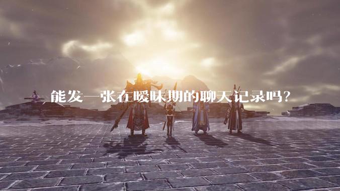 能发一张在暧昧期的聊天记录吗?