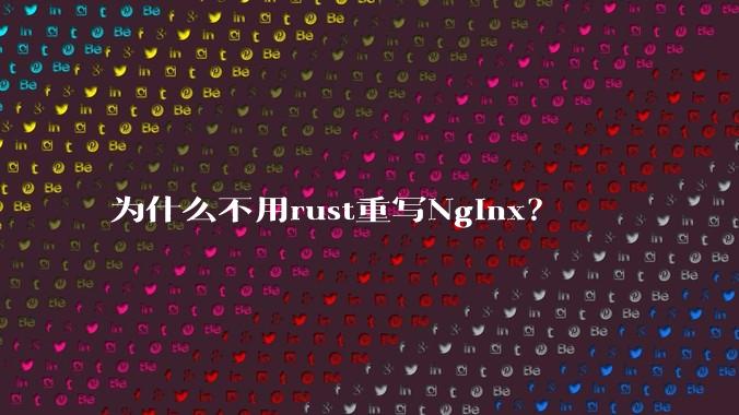 为什么不用rust重写Nginx?