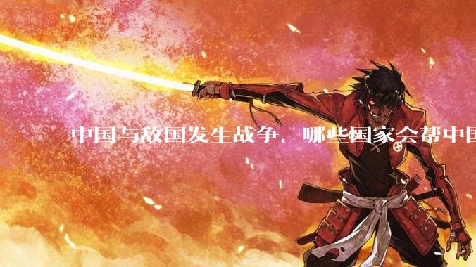 中国与敌国发生战争,哪些国家会帮中国?