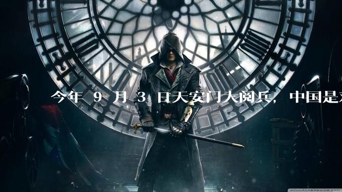 今年 9 月 3 日天安门大阅兵,中国是对外释放出什么信号?