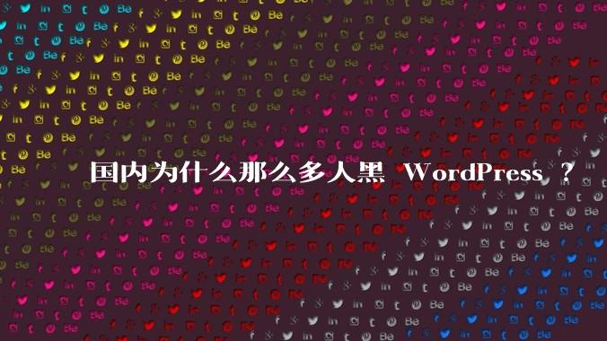 国内为什么那么多人黑 WordPress ?