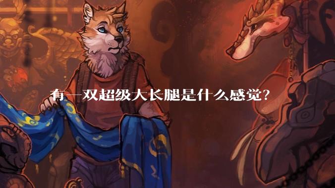 有一双超级大长腿是什么感觉?