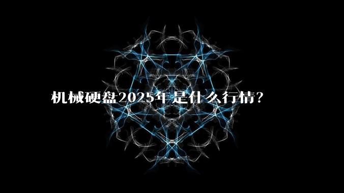机械硬盘2025年是什么行情?