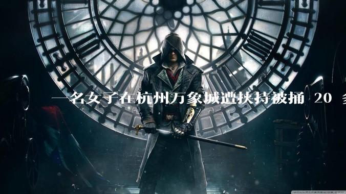 一名女子在杭州万象城遭挟持被捅 20 多刀,隆胸***体救了一命,这反映出哪些公安系统的问题?