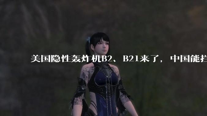 美国隐性轰炸机B2、B21来了,中国能拦得住吗?