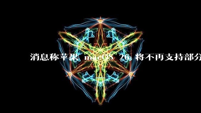 消息称苹果 macOS 26 将不再支持部分旧款英特尔 CPU 机型,这背后原因有哪些?