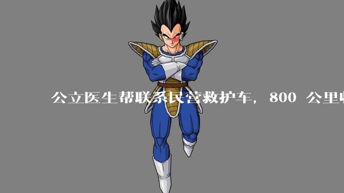 公立医生帮联系民营救护车,800 公里收费 2.8 万元,收费合理吗?救护车收费标准是什么?