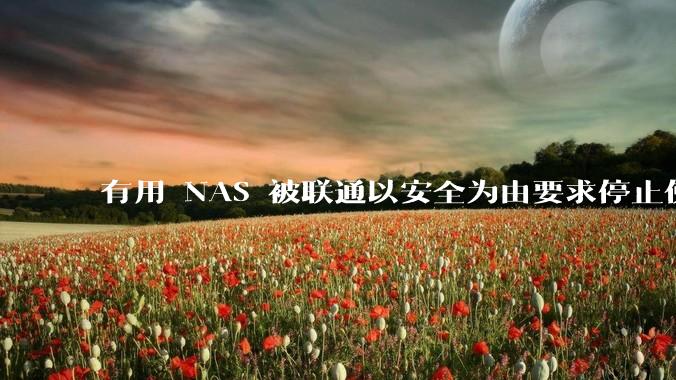 有用 NAS 被联通以安全为由要求停止使用的吗?