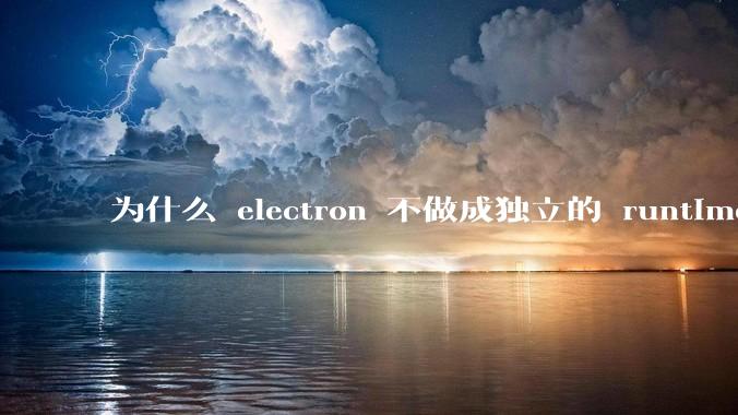 为什么 electron 不做成独立的 runtime?