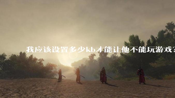 我应该设置多少kb才能让他不能玩游戏?