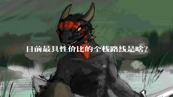 目前最具性价比的全栈路线是啥?