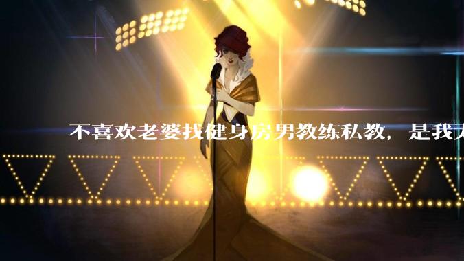 不喜欢老婆找健身房男教练私教,是我太狭隘了吗?