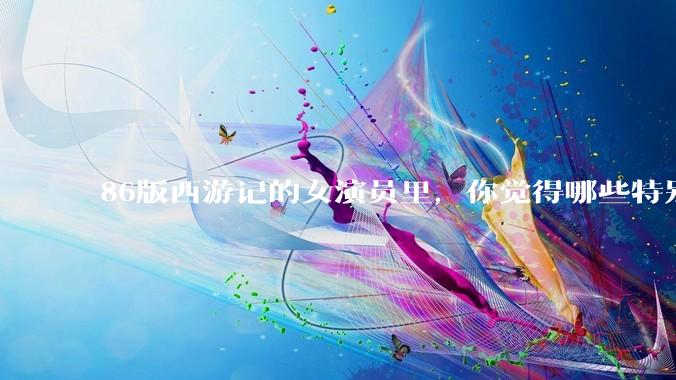 86版西游记的女演员里,你觉得哪些特别漂亮?