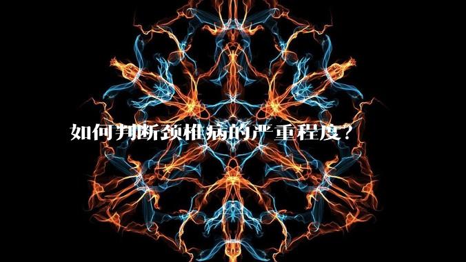 如何判断颈椎病的严重程度?