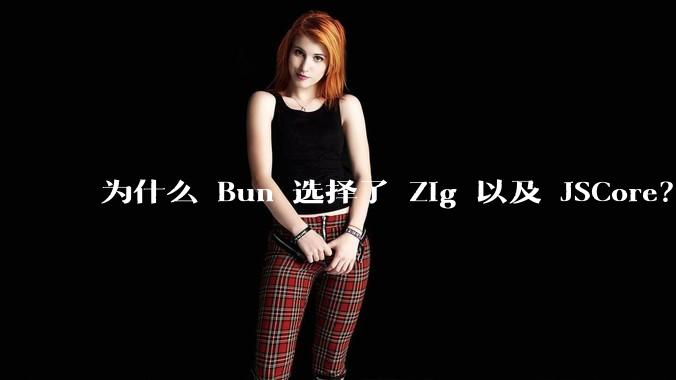 为什么 Bun 选择了 Zig 以及 JSCore?