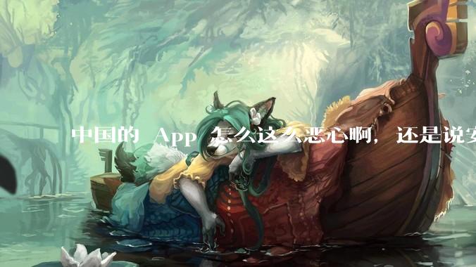 中国的 App 怎么这么恶心啊,还是说安卓恶心?