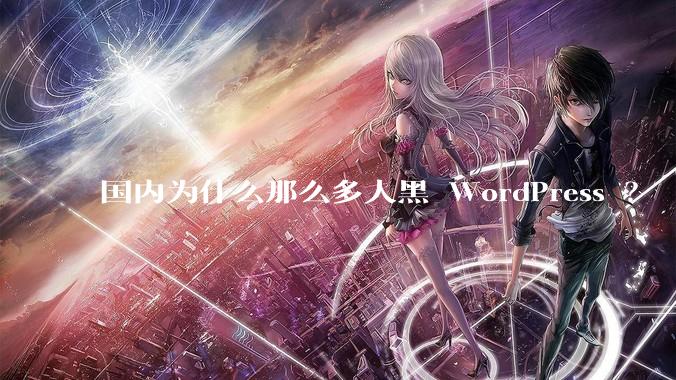 国内为什么那么多人黑 WordPress ?