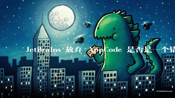 JetBrains 放弃 AppCode 是否是一个错误决定?