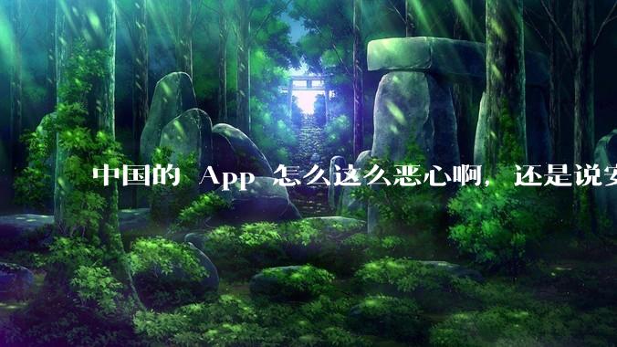 中国的 App 怎么这么恶心啊,还是说安卓恶心?