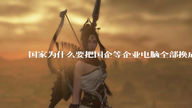 国家为什么要把国企等企业电脑全部换成Linux环境?能不能从专业的角度分析一下?