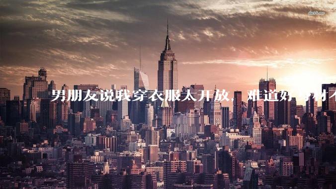 男朋友说我穿衣服太开放,难道好身材不应该显示出来吗?