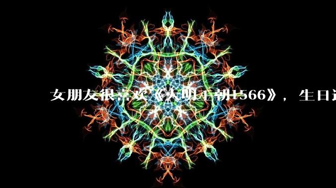 女朋友很喜欢《大明王朝1566》,生日适合送什么礼物?