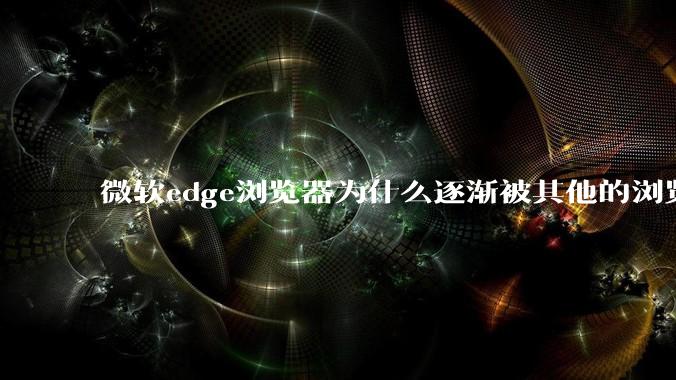 微软edge浏览器为什么逐渐被其他的浏览器代替?
