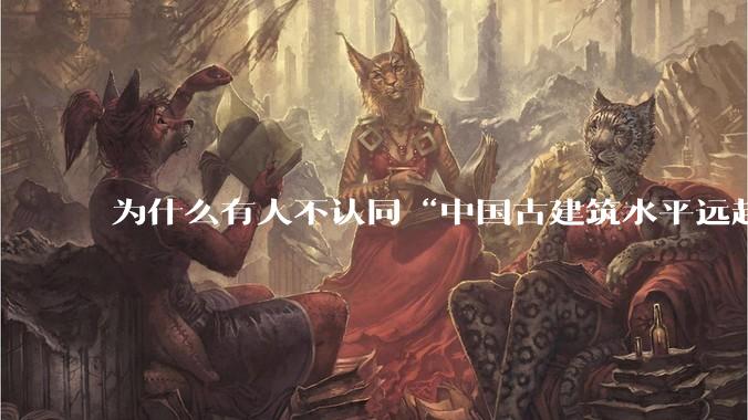 为什么有人不认同“中国古建筑水平远超西方古建筑水平”这种观点?
