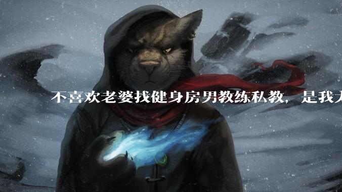 不喜欢老婆找健身房男教练私教,是我太狭隘了吗?