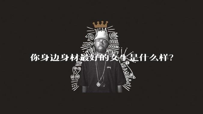 你身边身材最好的女生是什么样?