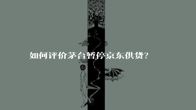 如何评价茅台暂停京东供货？