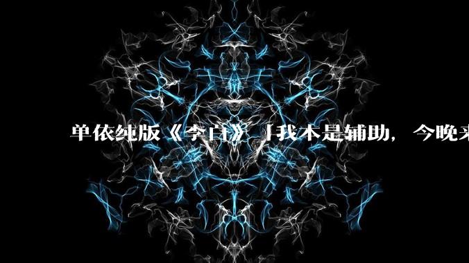 单依纯版《李白》「我本是辅助,今晚来打野」,为何能成为年轻人情绪共振的出口?