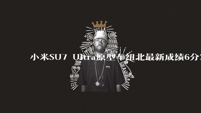 小米SU7 Ultra原型车纽北最新成绩6分22了,你怎么看?