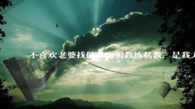 不喜欢老婆找健身房男教练私教,是我太狭隘了吗?