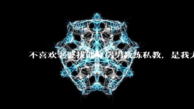 不喜欢老婆找健身房男教练私教,是我太狭隘了吗?