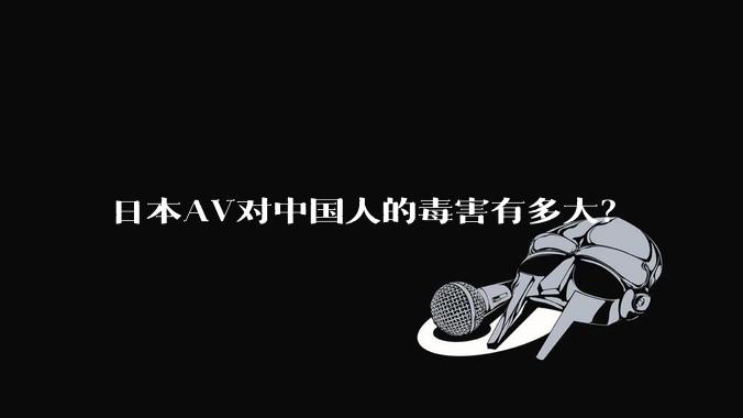 日本AV对中国人的毒害有多大?