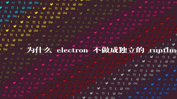 为什么 electron 不做成独立的 runtime?