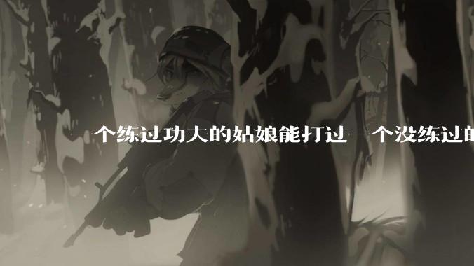 一个练过功夫的姑娘能打过一个没练过的男人吗?