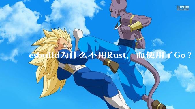 esbuild为什么不用Rust,而使用了Go?