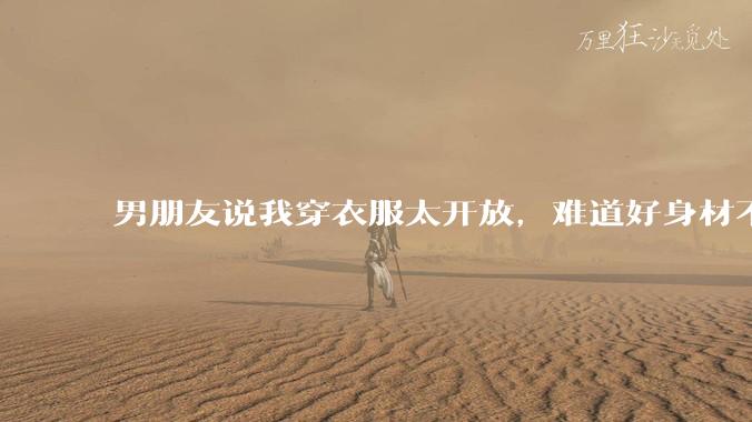 男朋友说我穿衣服太开放,难道好身材不应该显示出来吗?