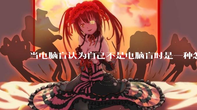 当电脑盲认为自己不是电脑盲时是一种怎样的体验?