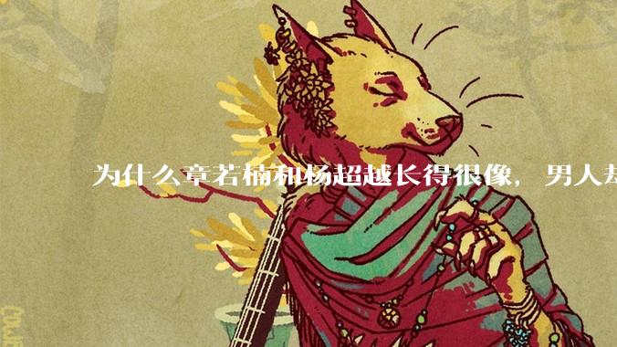 为什么章若楠和杨超越长得很像,男人却更喜欢章若楠,认为有女人味,而觉得杨超越像小女孩?