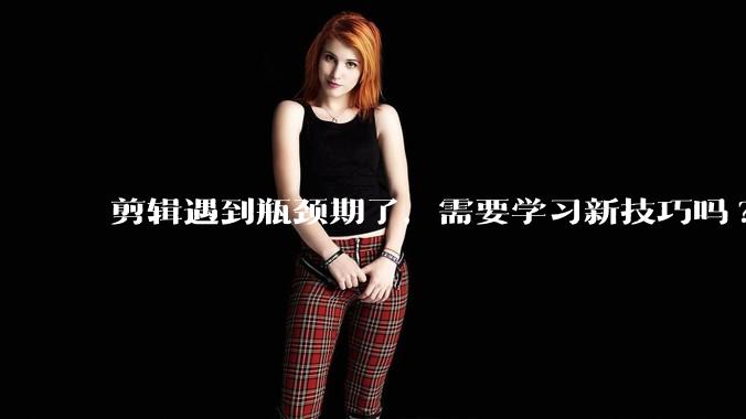 剪辑遇到瓶颈期了,需要学习新技巧吗?