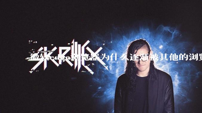 微软edge浏览器为什么逐渐被其他的浏览器代替?