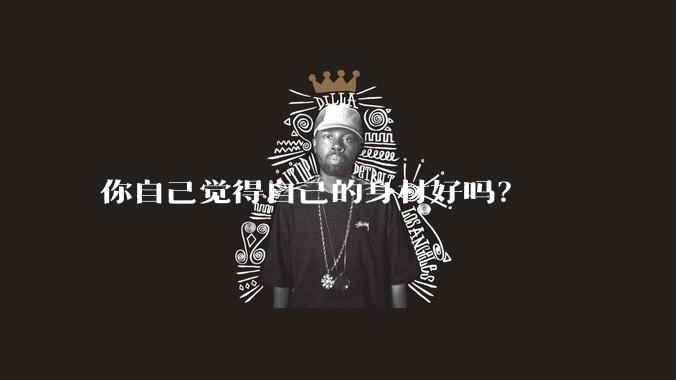 你自己觉得自己的身材好吗?