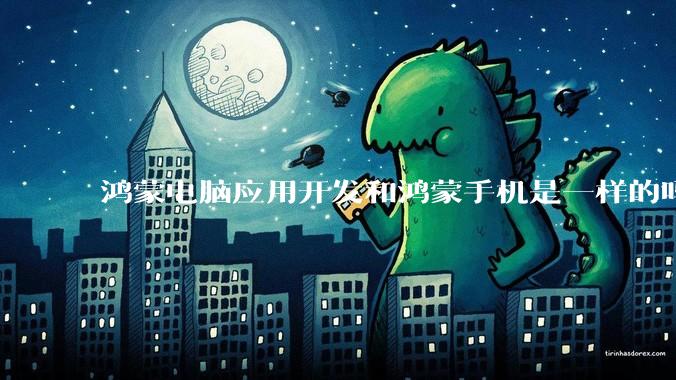 鸿蒙电脑应用开发和鸿蒙手机是一样的吗?